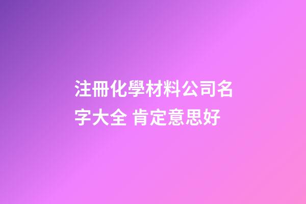 注冊化學材料公司名字大全 肯定意思好-第1張-公司起名-玄機派